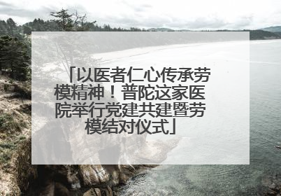以医者仁心传承劳模精神！普陀这家医院举行党建共建暨劳模结对仪式
