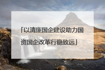 以清廉国企建设助力国资国企改革行稳致远