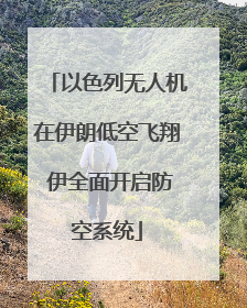 以色列无人机在伊朗低空飞翔 伊全面开启防空系统
