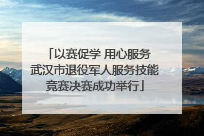 以赛促学 用心服务 武汉市退役军人服务技能竞赛决赛成功举行