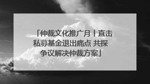仲裁文化推广月丨直击私募基金退出痛点 共探争议解决仲裁方案
