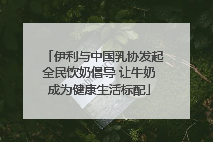伊利与中国乳协发起全民饮奶倡导 让牛奶成为健康生活标配