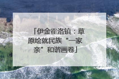 伊金霍洛镇：草原绘就民族“一家亲”和谐画卷