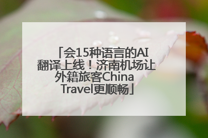 会15种语言的AI翻译上线！济南机场让外籍旅客China Travel更顺畅