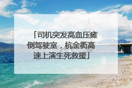司机突发高血压瘫倒驾驶室，杭金衢高速上演生死救援