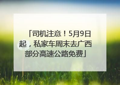 司机注意！5月9日起，私家车周末去广西部分高速公路免费