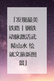 发现最美铁路丨钢铁动脉激活武陵山水 绘就文旅新图景
