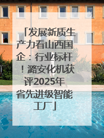 发展新质生产力看山西国企：行业标杆！潞安化机获评2025年省先进级智能工厂