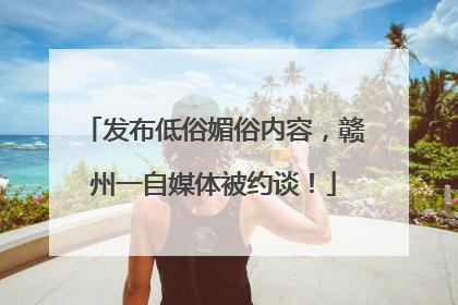 发布低俗媚俗内容，赣州一自媒体被约谈！