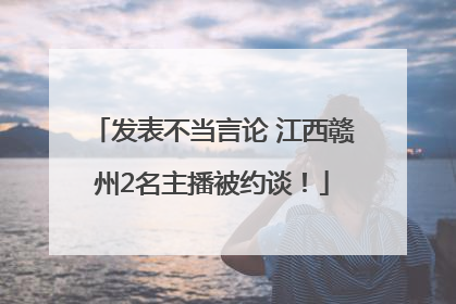 发表不当言论 江西赣州2名主播被约谈！