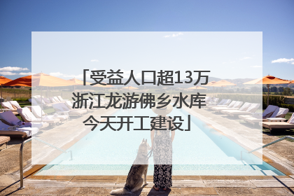受益人口超13万 浙江龙游佛乡水库今天开工建设