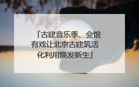 古建音乐季、会馆有戏让北京古建筑活化利用焕发新生