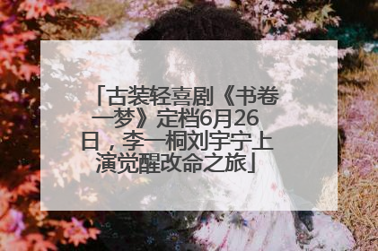 古装轻喜剧《书卷一梦》定档6月26日，李一桐刘宇宁上演觉醒改命之旅