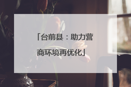 台前县：助力营商环境再优化