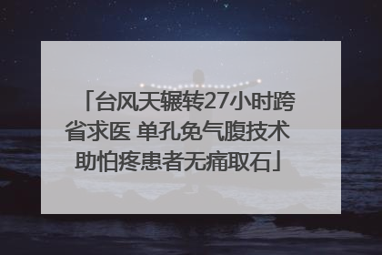 台风天辗转27小时跨省求医 单孔免气腹技术助怕疼患者无痛取石