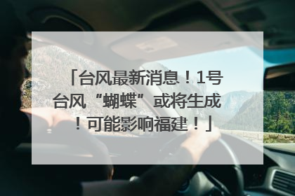 台风最新消息！1号台风“蝴蝶”或将生成！可能影响福建！