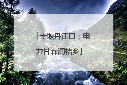 十堰丹江口：电力甘霖润桔乡