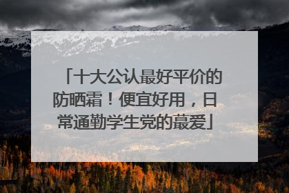 十大公认最好平价的防晒霜！便宜好用，日常通勤学生党的蕞爱