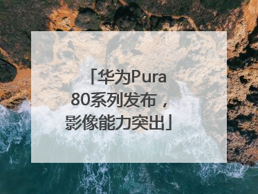华为Pura80系列发布，影像能力突出