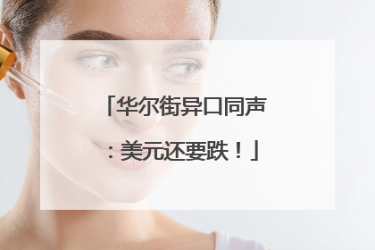 华尔街异口同声：美元还要跌！