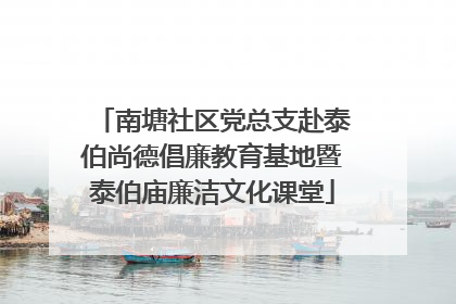 南塘社区党总支赴泰伯尚德倡廉教育基地暨泰伯庙廉洁文化课堂