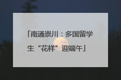 南通崇川：多国留学生“花样”迎端午