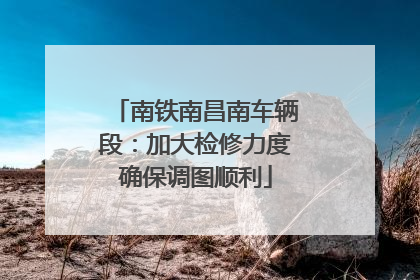 南铁南昌南车辆段：加大检修力度确保调图顺利