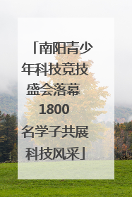 南阳青少年科技竞技盛会落幕 1800 名学子共展科技风采