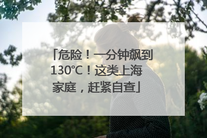 危险！一分钟飙到130℃！这类上海家庭，赶紧自查