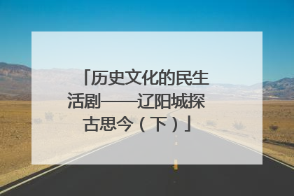 历史文化的民生活剧——辽阳城探古思今（下）