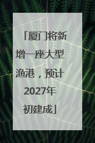 厦门将新增一座大型渔港，预计2027年初建成