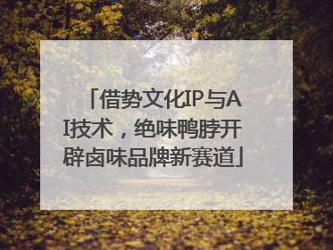 借势文化IP与AI技术，绝味鸭脖开辟卤味品牌新赛道