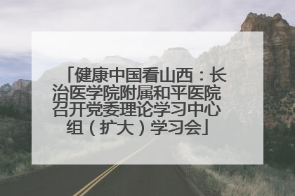 健康中国看山西：长治医学院附属和平医院召开党委理论学习中心组（扩大）学习会