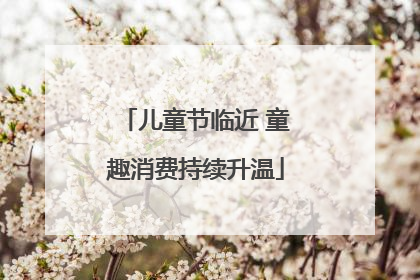 儿童节临近 童趣消费持续升温