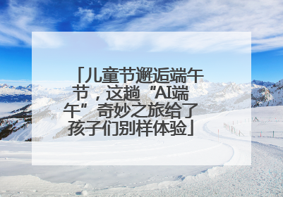 儿童节邂逅端午节，这趟“AI端午”奇妙之旅给了孩子们别样体验