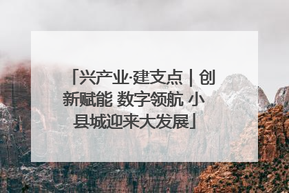 兴产业·建支点｜创新赋能 数字领航 小县城迎来大发展