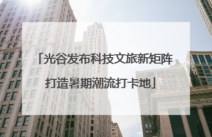 光谷发布科技文旅新矩阵 打造暑期潮流打卡地
