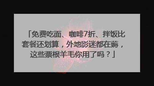 免费吃面、咖啡7折、拌饭比套餐还划算，外地影迷都在薅，这些票根羊毛你用了吗？