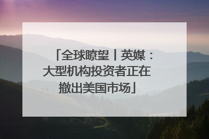 全球瞭望丨英媒：大型机构投资者正在撤出美国市场