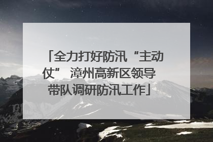 全力打好防汛“主动仗” 漳州高新区领导带队调研防汛工作