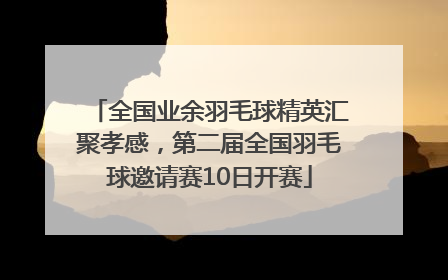 全国业余羽毛球精英汇聚孝感，第二届全国羽毛球邀请赛10日开赛