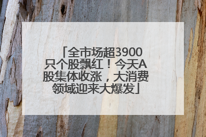 全市场超3900只个股飘红！今天A股集体收涨，大消费领域迎来大爆发