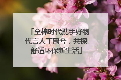 全棉时代携手好物代言人丁禹兮，共探舒适环保新生活