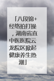 八段锦+经络拍打操，湖南省直中医医院云龙院区掀起健康养生热潮