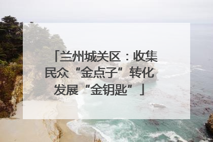 兰州城关区：收集民众“金点子”转化发展“金钥匙”