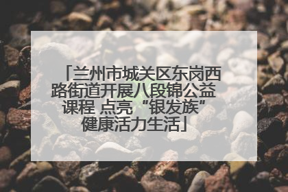 兰州市城关区东岗西路街道开展八段锦公益课程 点亮“银发族”健康活力生活