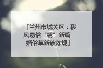 兰州市城关区：移风易俗“绣”新篇 婚俗革新破陈规