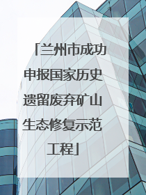 兰州市成功申报国家历史遗留废弃矿山生态修复示范工程