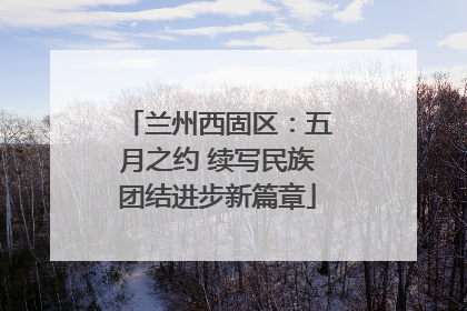 兰州西固区：五月之约 续写民族团结进步新篇章