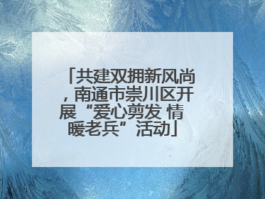 共建双拥新风尚，南通市崇川区开展“爱心剪发 情暖老兵”活动